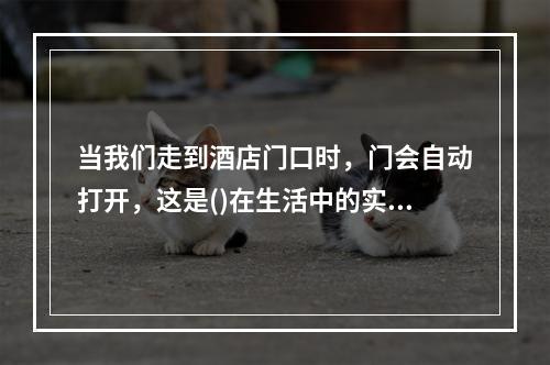 当我们走到酒店门口时，门会自动打开，这是()在生活中的实际应