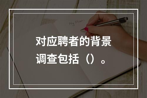 对应聘者的背景调查包括（）。