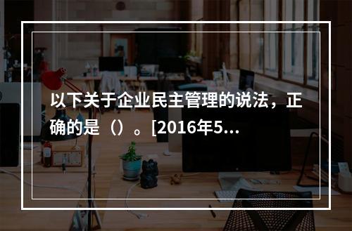 以下关于企业民主管理的说法，正确的是（）。[2016年5月四