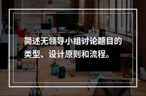 简述无领导小组讨论题目的类型、设计原则和流程。