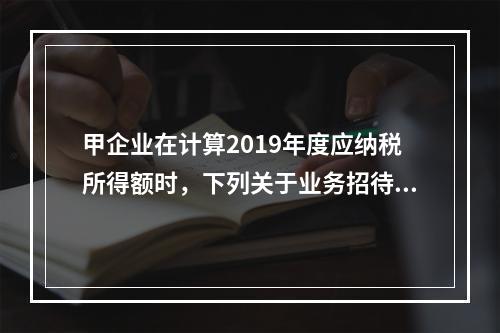 甲企业在计算2019年度应纳税所得额时，下列关于业务招待费和