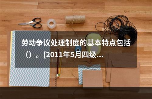 劳动争议处理制度的基本特点包括（）。[2011年5月四级真题