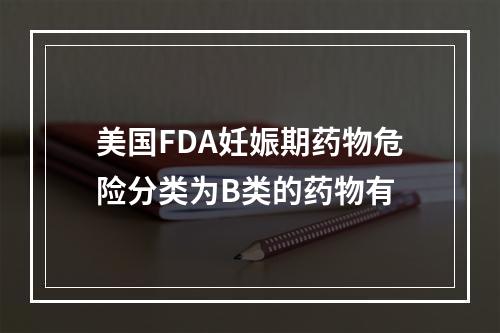 美国FDA妊娠期药物危险分类为B类的药物有