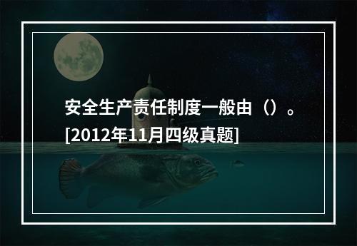 安全生产责任制度一般由（）。[2012年11月四级真题]