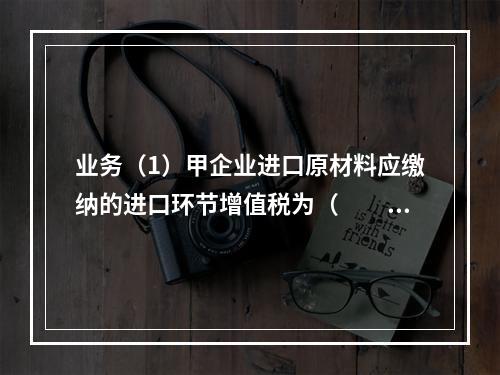 业务（1）甲企业进口原材料应缴纳的进口环节增值税为（　　）万