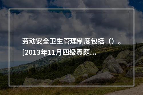 劳动安全卫生管理制度包括（）。[2013年11月四级真题]