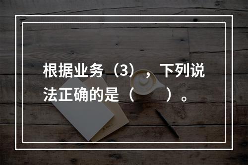 根据业务（3），下列说法正确的是（　　）。