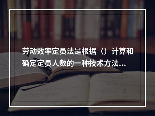 劳动效率定员法是根据（）计算和确定定员人数的一种技术方法。