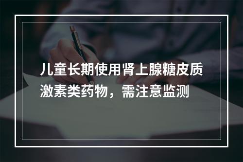 儿童长期使用肾上腺糖皮质激素类药物，需注意监测