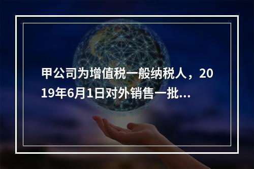 甲公司为增值税一般纳税人，2019年6月1日对外销售一批商品