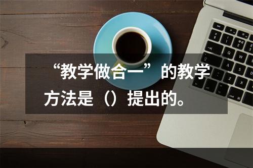 “教学做合一”的教学方法是（）提出的。