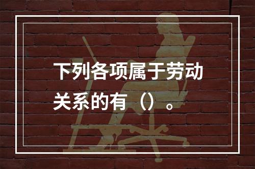 下列各项属于劳动关系的有（）。