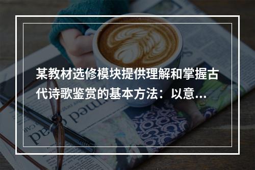 某教材选修模块提供理解和掌握古代诗歌鉴赏的基本方法：以意逆志