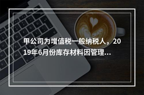 甲公司为增值税一般纳税人，2019年6月份库存材料因管理不善