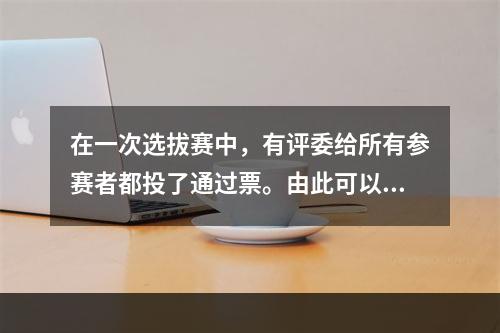 在一次选拔赛中，有评委给所有参赛者都投了通过票。由此可以必然