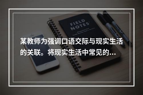 某教师为强调口语交际与现实生活的关联。将现实生活中常见的口语