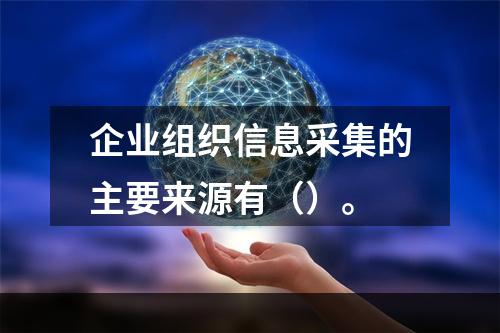 企业组织信息采集的主要来源有（）。