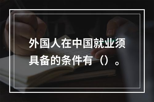 外国人在中国就业须具备的条件有（）。