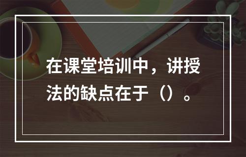 在课堂培训中，讲授法的缺点在于（）。