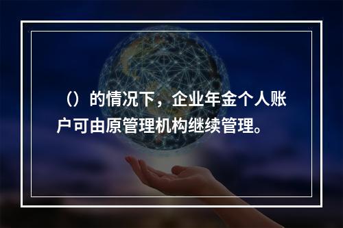 （）的情况下，企业年金个人账户可由原管理机构继续管理。