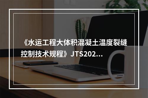 《水运工程大体积混凝土温度裂缝控制技术规程》JTS202-1