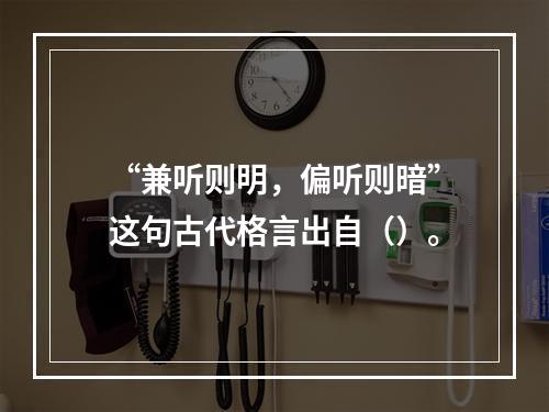 “兼听则明，偏听则暗”这句古代格言出自（）。