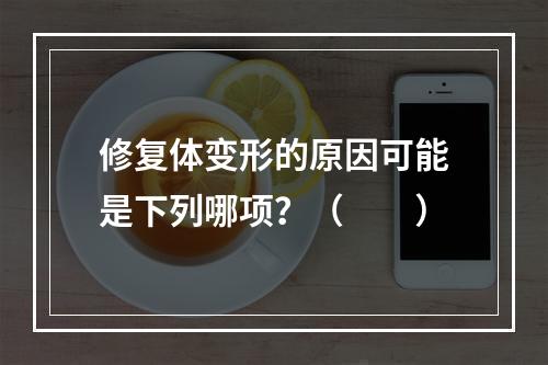 修复体变形的原因可能是下列哪项？（　　）