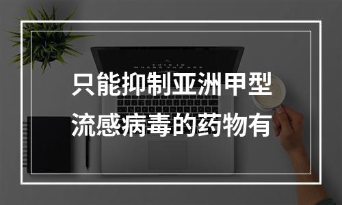 只能抑制亚洲甲型流感病毒的药物有