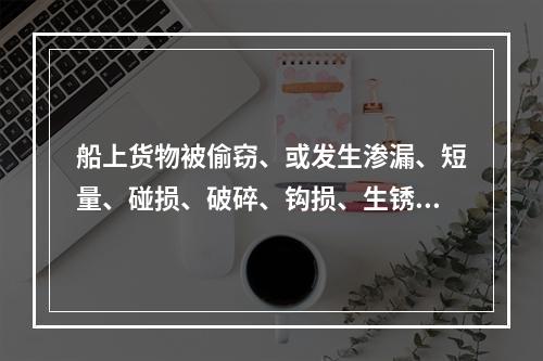 船上货物被偷窃、或发生渗漏、短量、碰损、破碎、钩损、生锈、沾