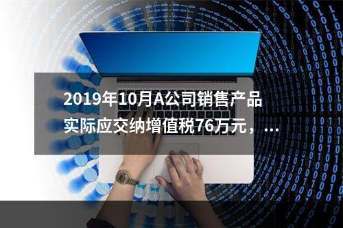 2019年10月A公司销售产品实际应交纳增值税76万元，消费