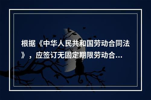 根据《中华人民共和国劳动合同法》，应签订无固定期限劳动合同的