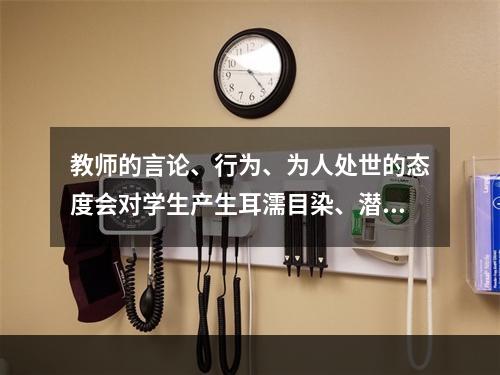 教师的言论、行为、为人处世的态度会对学生产生耳濡目染、潜移默