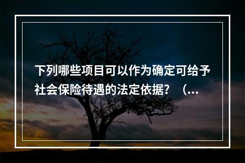 下列哪些项目可以作为确定可给予社会保险待遇的法定依据？（）