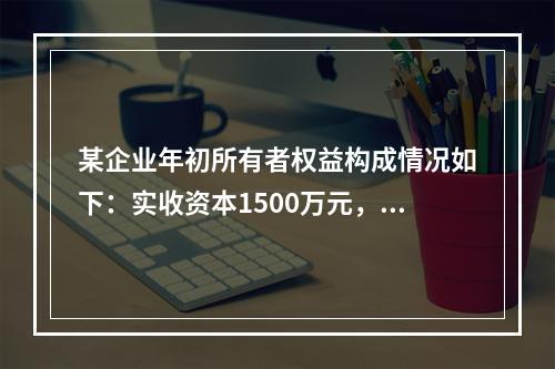 某企业年初所有者权益构成情况如下：实收资本1500万元，资本