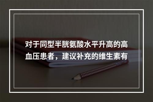 对于同型半胱氨酸水平升高的高血压患者，建议补充的维生素有