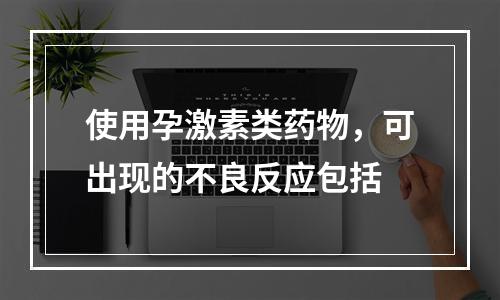 使用孕激素类药物，可出现的不良反应包括