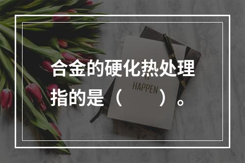 合金的硬化热处理指的是（　　）。