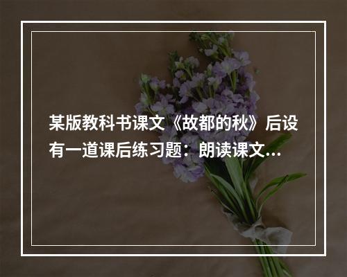 某版教科书课文《故都的秋》后设有一道课后练习题：朗读课文，说