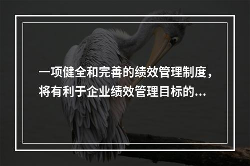 一项健全和完善的绩效管理制度，将有利于企业绩效管理目标的实现