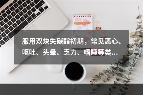 服用双炔失碳酯初期，常见恶心、呕吐、头晕、乏力、嗜睡等类早孕