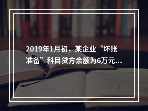 2019年1月初，某企业“坏账准备”科目贷方余额为6万元。1