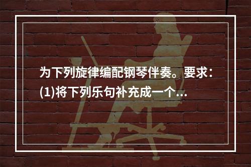 为下列旋律编配钢琴伴奏。要求：(1)将下列乐句补充成一个3小