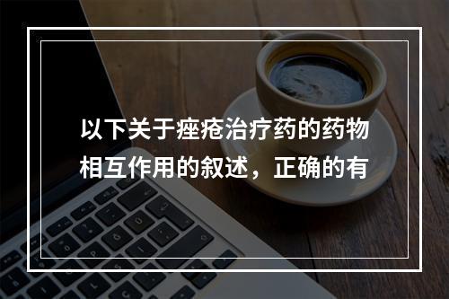 以下关于痤疮治疗药的药物相互作用的叙述，正确的有