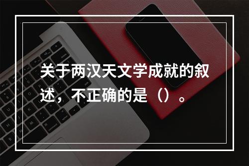 关于两汉天文学成就的叙述，不正确的是（）。