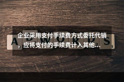 企业采用支付手续费方式委托代销，应将支付的手续费计入其他业务