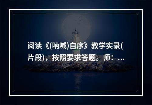 阅读《(呐喊)自序》教学实录(片段)，按照要求答题。师：同学