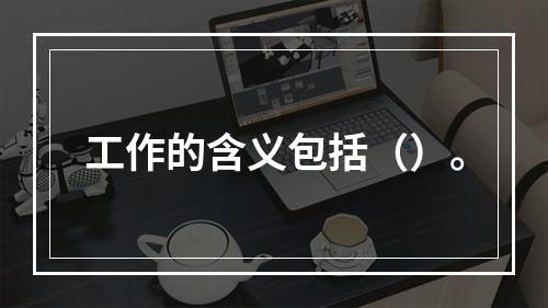 工作的含义包括（）。