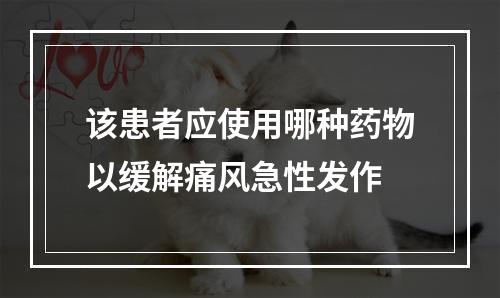 该患者应使用哪种药物以缓解痛风急性发作