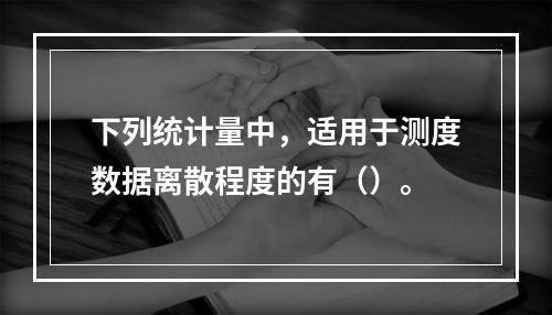 下列统计量中，适用于测度数据离散程度的有（）。