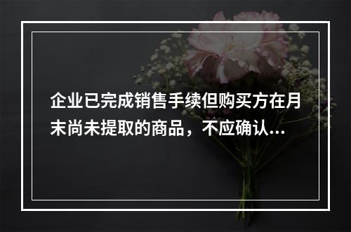 企业已完成销售手续但购买方在月末尚未提取的商品，不应确认收入